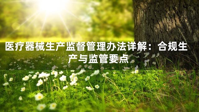 医疗器械生产监督管理办法详解：合规生产与监管要点