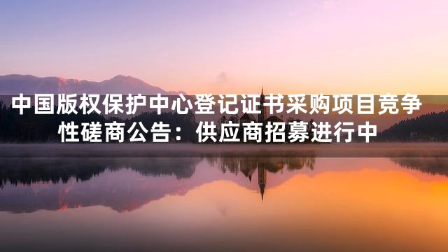 中国版权保护中心登记证书采购项目竞争性磋商公告：供应商招募进行中