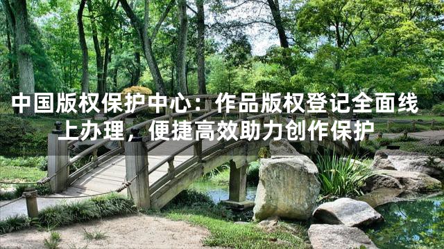 中国版权保护中心：作品版权登记全面线上办理，便捷高效助力创作保护