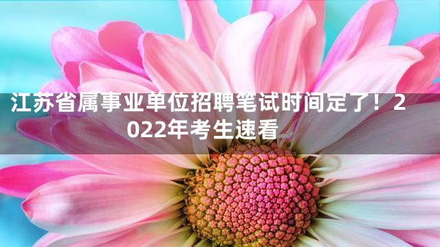 江苏省属事业单位招聘笔试时间定了！2022年考生速看