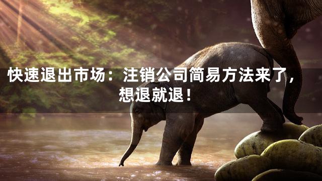 快速退出市场：注销公司简易方法来了，想退就退！