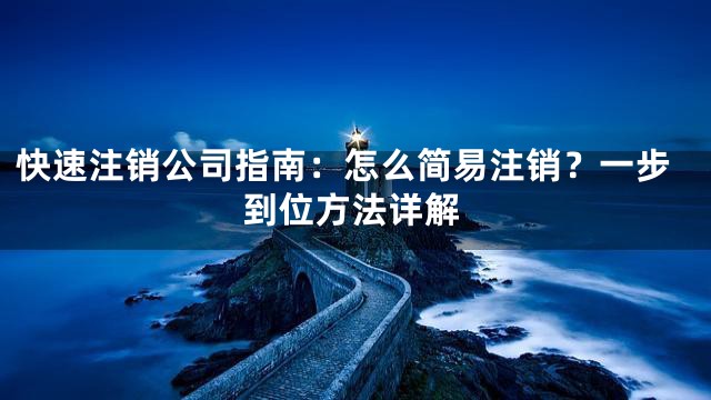 快速注销公司指南：怎么简易注销？一步到位方法详解