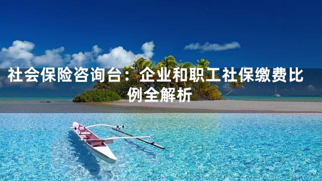 社会保险咨询台：企业和职工社保缴费比例全解析