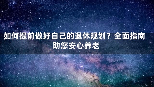 如何提前做好自己的退休规划？全面指南助您安心养老