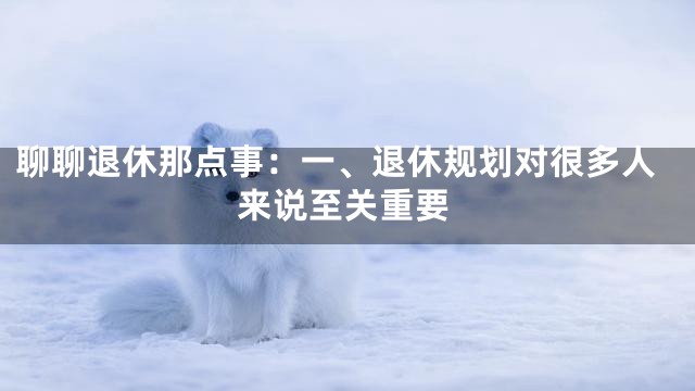 聊聊退休那点事：一、退休规划对很多人来说至关重要