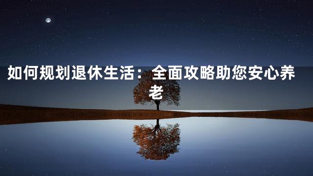 如何规划退休生活：全面攻略助您安心养老