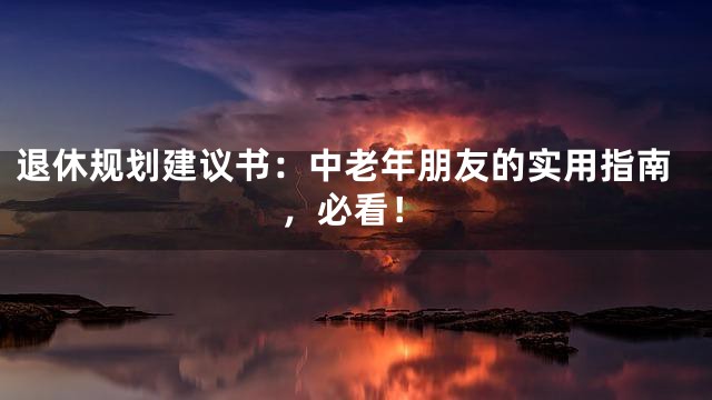 退休规划建议书：中老年朋友的实用指南，必看！