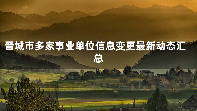 晋城市多家事业单位信息变更最新动态汇总