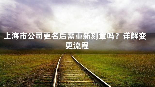 上海市公司更名后需重新刻章吗？详解变更流程