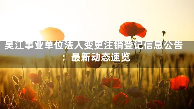 吴江事业单位法人变更注销登记信息公告：最新动态速览