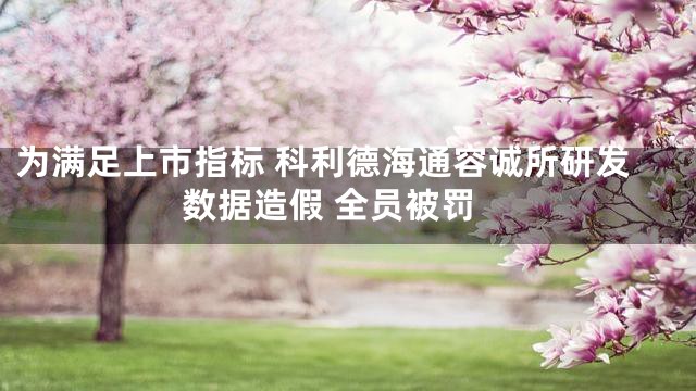 为满足上市指标 科利德海通容诚所研发数据造假 全员被罚