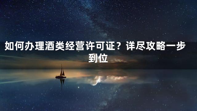 如何办理酒类经营许可证？详尽攻略一步到位