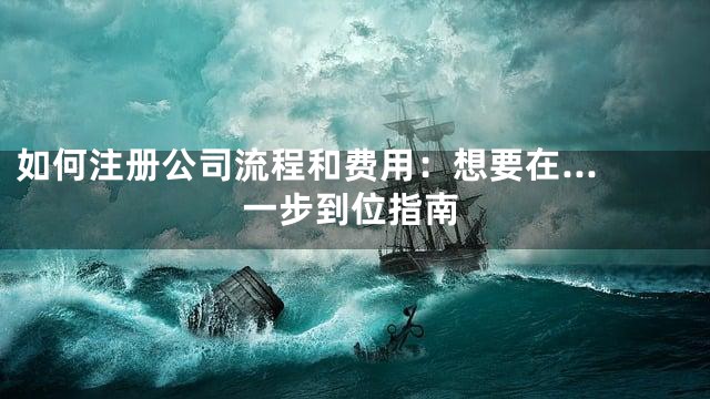 如何注册公司流程和费用：想要在...一步到位指南