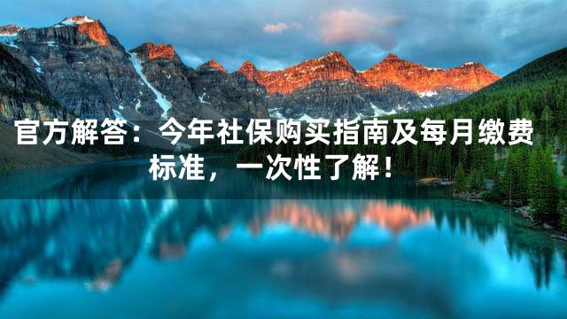 官方解答：今年社保购买指南及每月缴费标准，一次性了解！