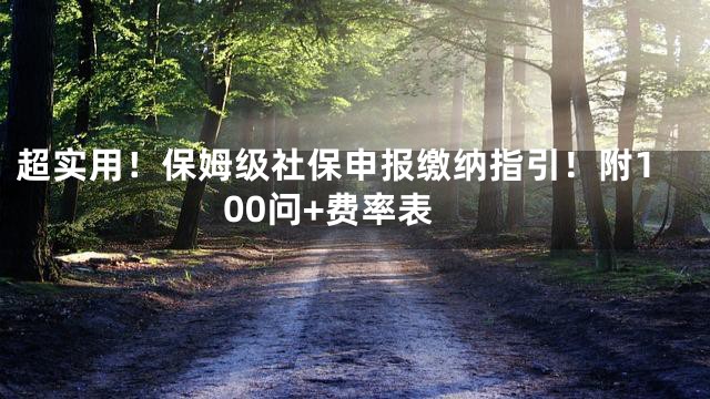 超实用！保姆级社保申报缴纳指引！附100问+费率表