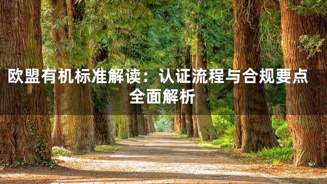 欧盟有机标准解读：认证流程与合规要点全面解析