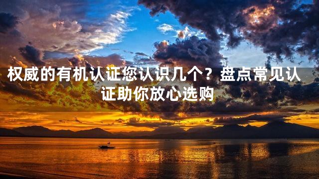 权威的有机认证您认识几个？盘点常见认证助你放心选购