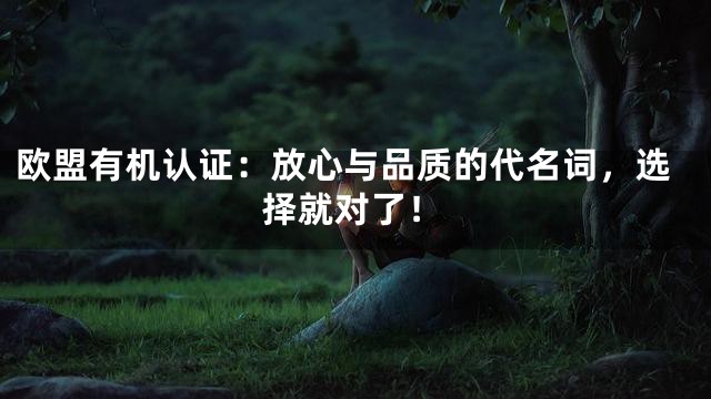 欧盟有机认证：放心与品质的代名词，选择就对了！