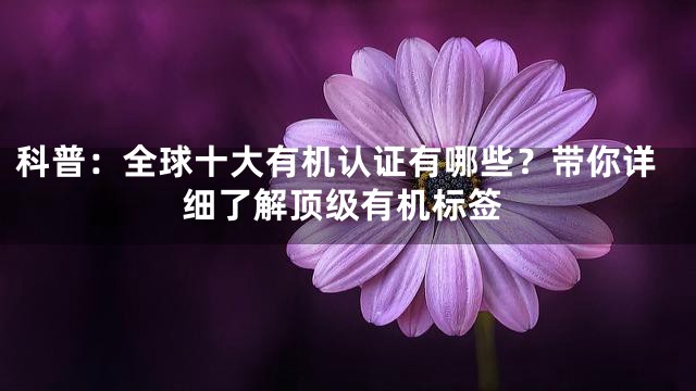 科普：全球十大有机认证有哪些？带你详细了解顶级有机标签