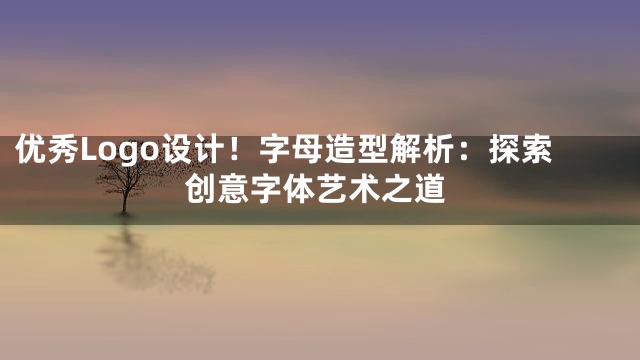优秀Logo设计！字母造型解析：探索创意字体艺术之道