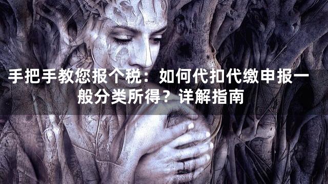 手把手教您报个税：如何代扣代缴申报一般分类所得？详解指南
