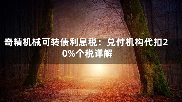 奇精机械可转债利息税：兑付机构代扣20%个税详解