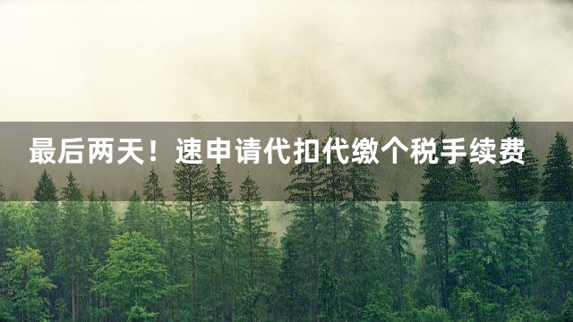 最后两天！速申请代扣代缴个税手续费