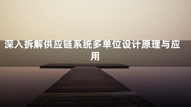 深入拆解供应链系统多单位设计原理与应用