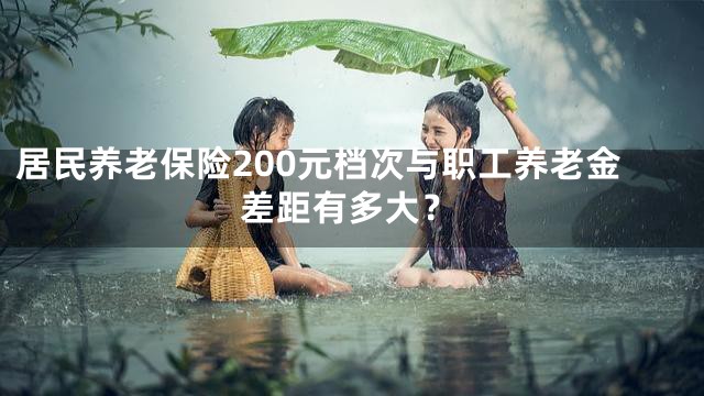 居民养老保险200元档次与职工养老金差距有多大？