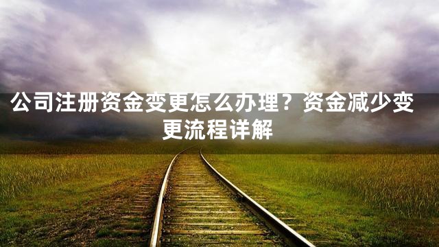 公司注册资金变更怎么办理？资金减少变更流程详解