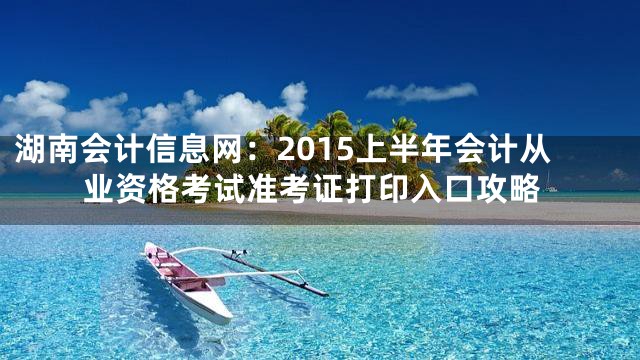 湖南会计信息网：2015上半年会计从业资格考试准考证打印入口攻略