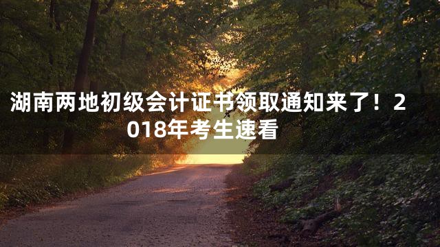 湖南两地初级会计证书领取通知来了！2018年考生速看