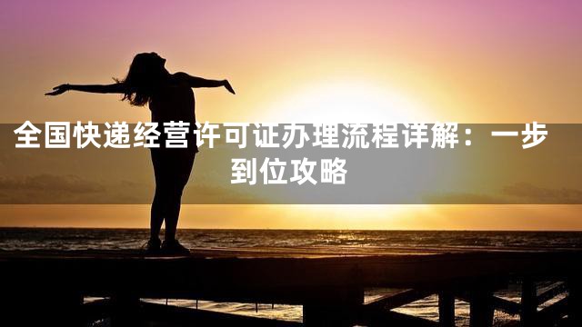 全国快递经营许可证办理流程详解：一步到位攻略