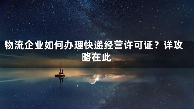 物流企业如何办理快递经营许可证？详攻略在此