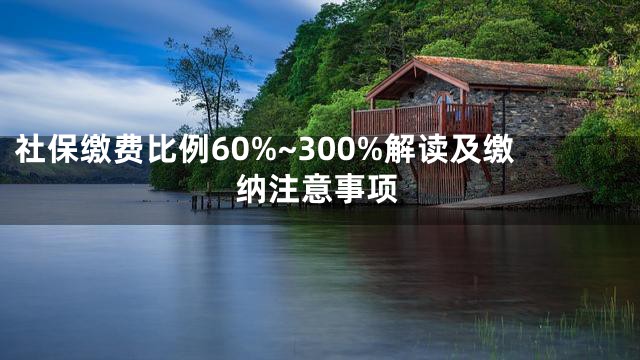 社保缴费比例60%~300%解读及缴纳注意事项