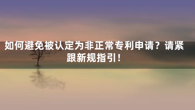 如何避免被认定为非正常专利申请？请紧跟新规指引！