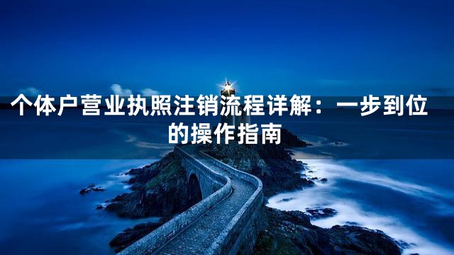 个体户营业执照注销流程详解：一步到位的操作指南