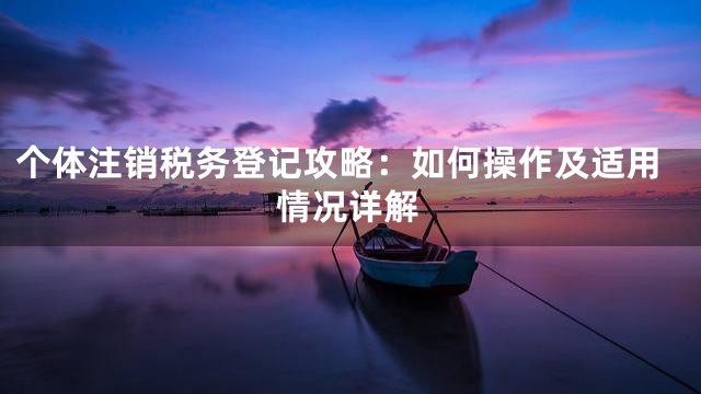 个体注销税务登记攻略：如何操作及适用情况详解