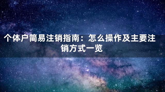 个体户简易注销指南：怎么操作及主要注销方式一览