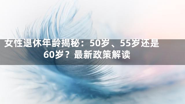 女性退休年龄揭秘：50岁、55岁还是60岁？最新政策解读