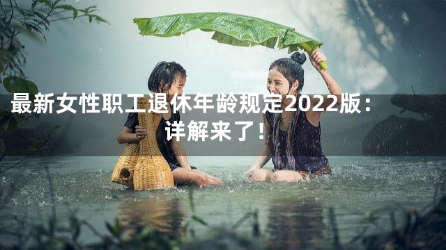 最新女性职工退休年龄规定2022版：详解来了！