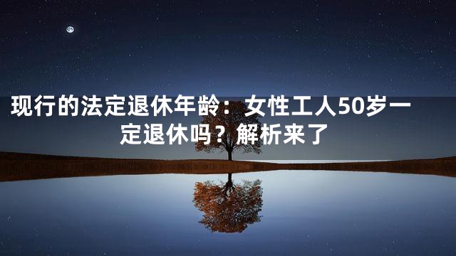 现行的法定退休年龄：女性工人50岁一定退休吗？解析来了