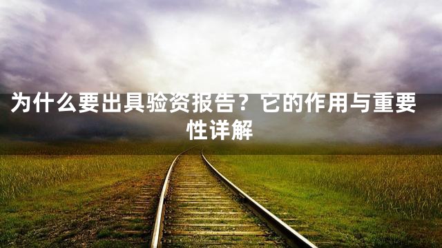 为什么要出具验资报告？它的作用与重要性详解