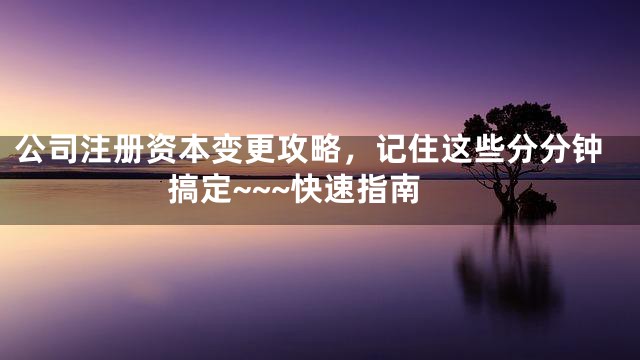 公司注册资本变更攻略，记住这些分分钟搞定~~~快速指南