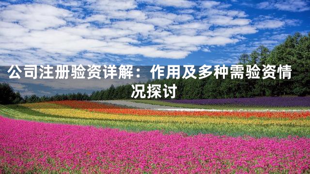 公司注册验资详解：作用及多种需验资情况探讨