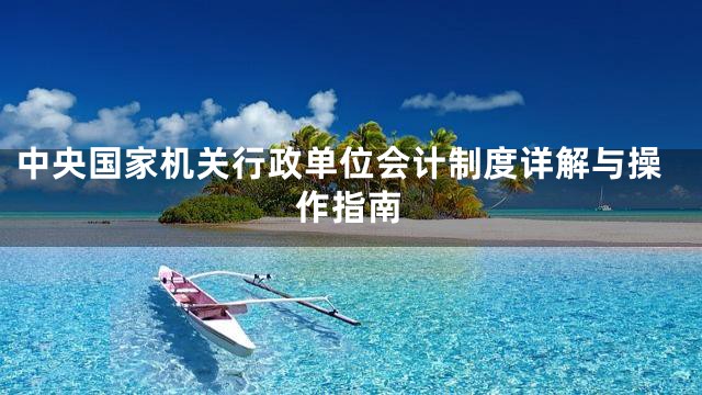 中央国家机关行政单位会计制度详解与操作指南