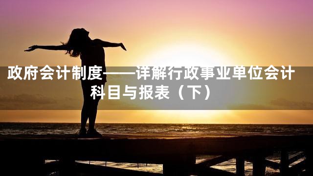 政府会计制度——详解行政事业单位会计科目与报表（下）