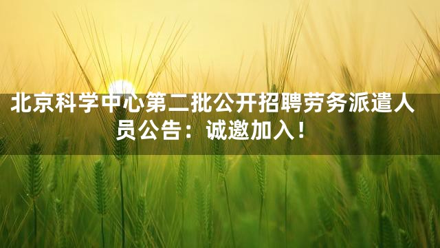 北京科学中心第二批公开招聘劳务派遣人员公告：诚邀加入！