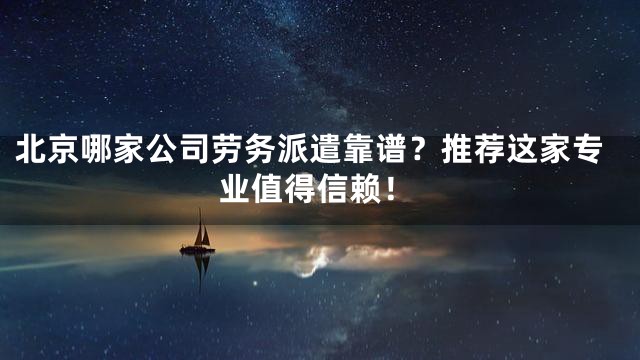 北京哪家公司劳务派遣靠谱？推荐这家专业值得信赖！
