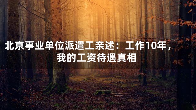 北京事业单位派遣工亲述：工作10年，我的工资待遇真相